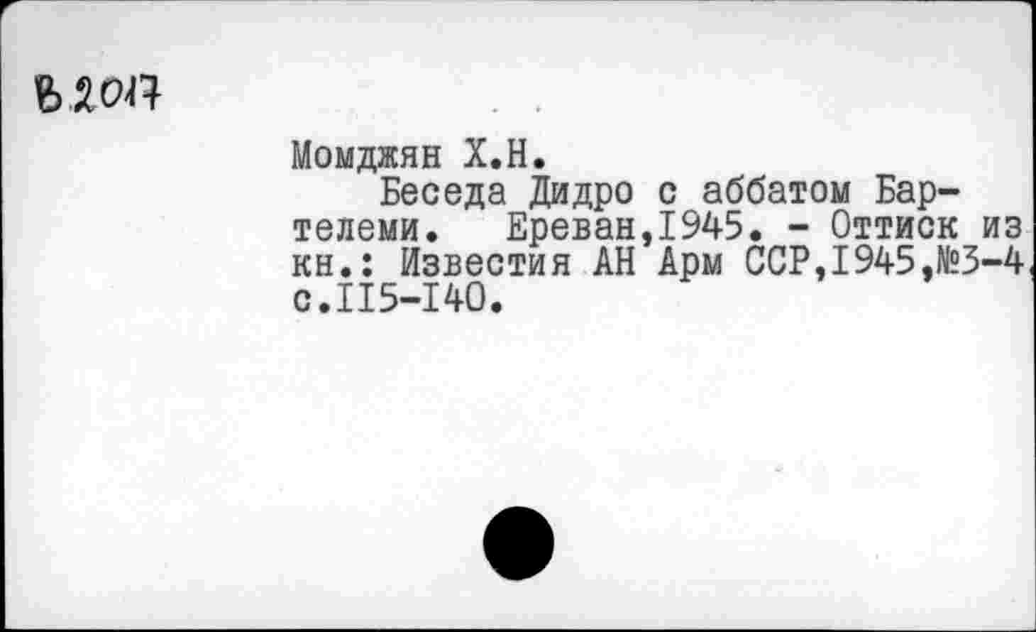 ﻿
Момджян Х.Н.
Беседа Дидро с аббатом Бар-телеми. Ереван,1945. - Оттиск из кн.: Известия АН Арм ССР,1945,№3-4 с.115-140.